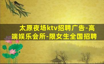 太原夜场ktv招聘广告-高端娱乐会所-限女生全国招聘